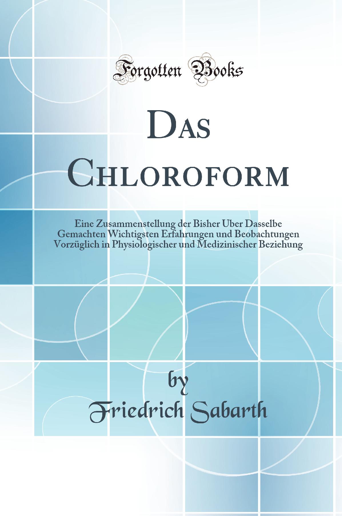 Das Chloroform: Eine Zusammenstellung der Bisher Über Dasselbe Gemachten Wichtigsten Erfahrungen und Beobachtungen Vorzüglich in Physiologischer und Medizinischer Beziehung (Classic Reprint)