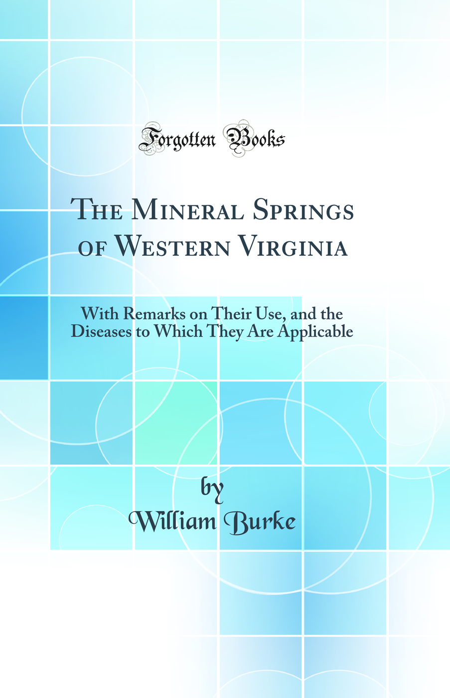 The Mineral Springs of Western Virginia: With Remarks on Their Use, and the Diseases to Which They Are Applicable (Classic Reprint)