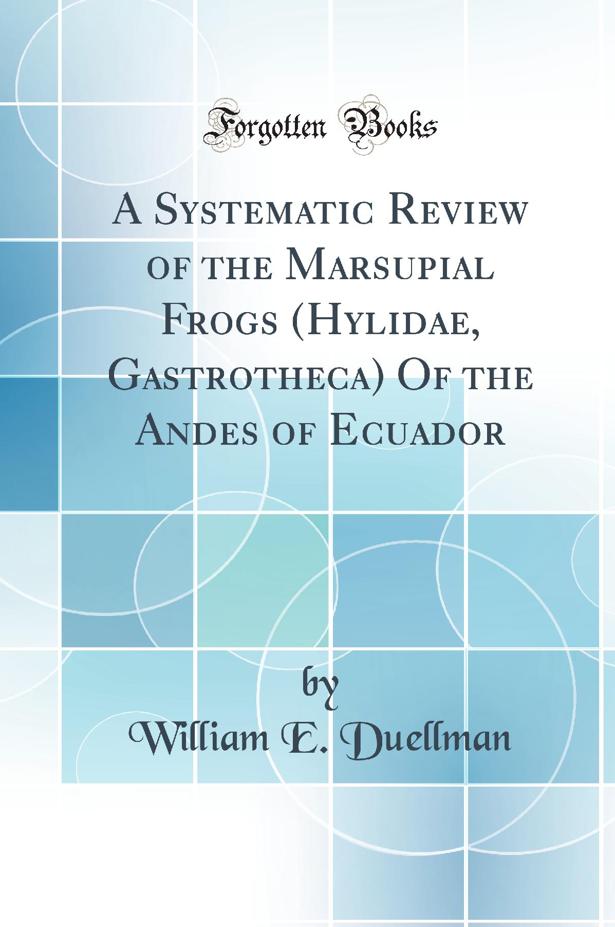 A Systematic Review of the Marsupial Frogs (Hylidae, Gastrotheca) Of the Andes of Ecuador (Classic Reprint)