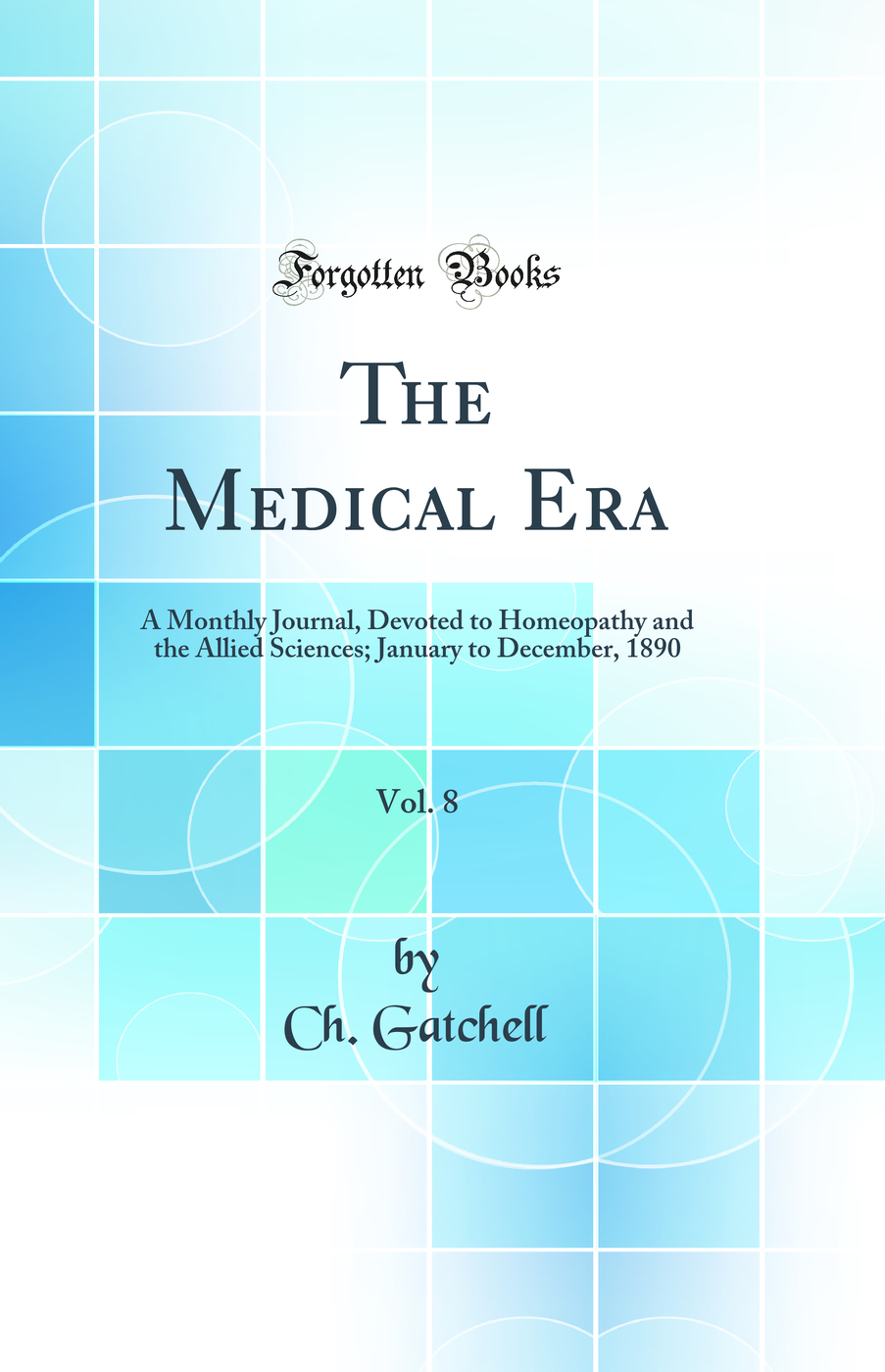 The Medical Era, Vol. 8: A Monthly Journal, Devoted to Homeopathy and the Allied Sciences; January to December, 1890 (Classic Reprint)