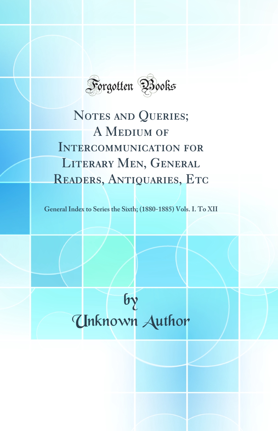 Notes and Queries; A Medium of Intercommunication for Literary Men, General Readers, Antiquaries, Etc: General Index to Series the Sixth; (1880-1885) Vols. I. To XII (Classic Reprint)