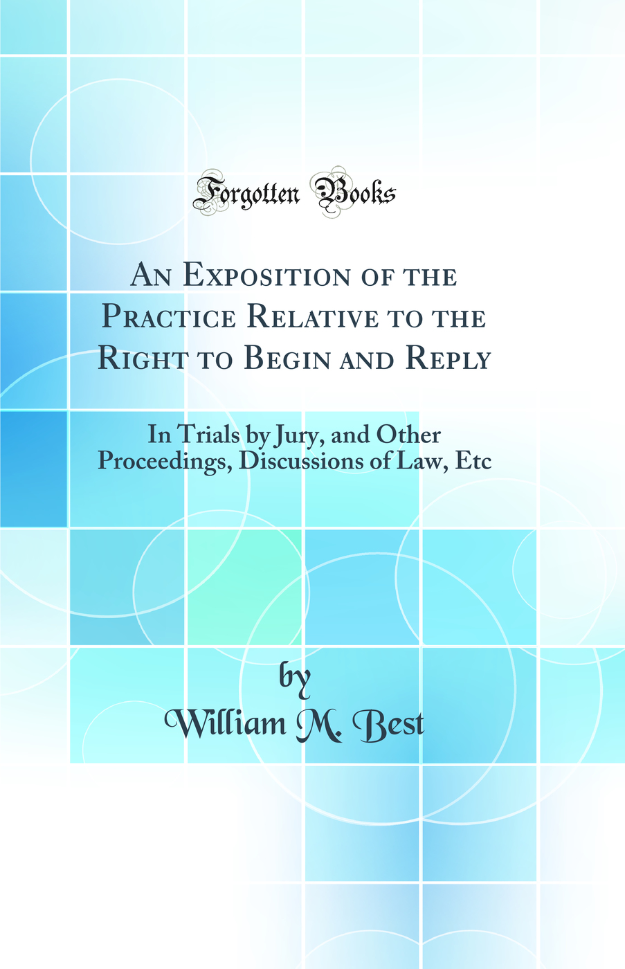An Exposition of the Practice Relative to the Right to Begin and Reply: In Trials by Jury, and Other Proceedings, Discussions of Law, Etc (Classic Reprint)