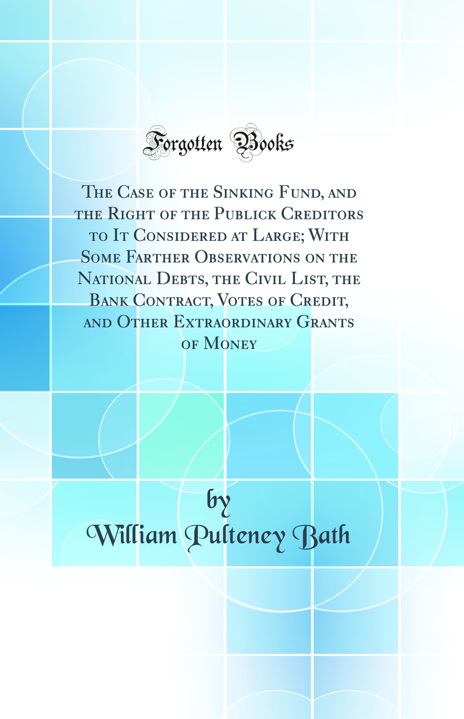 The Case of the Sinking Fund, and the Right of the Publick Creditors to It Considered at Large; With Some Farther Observations on the National Debts, the Civil List, the Bank Contract, Votes of Credit, and Other Extraordinary Grants of Money