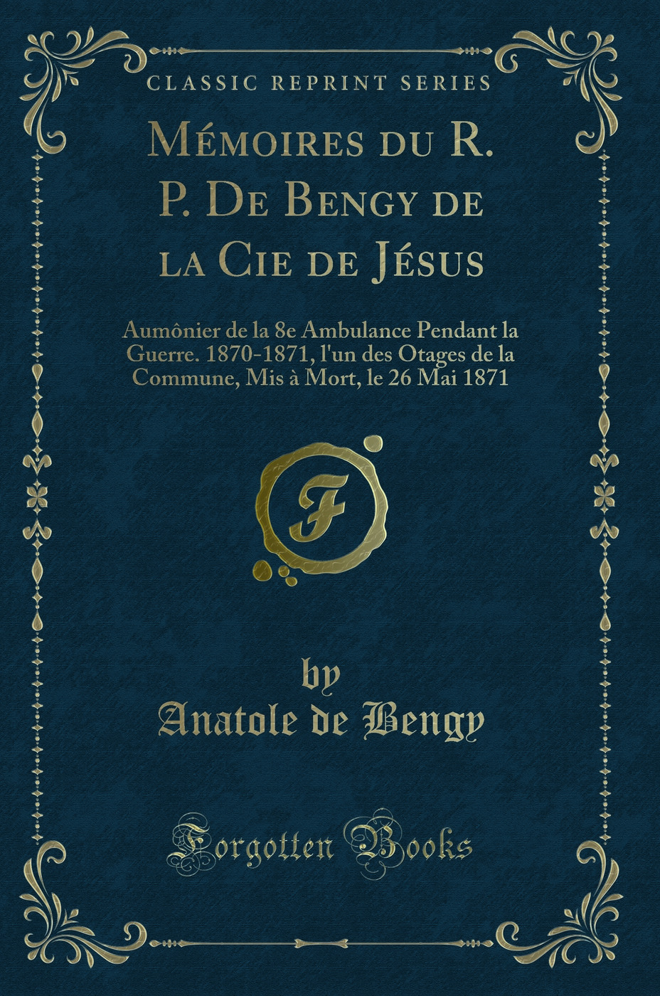 Mémoires du R. P. De Bengy de la Cie de Jésus: Aumônier de la 8e Ambulance Pendant la Guerre. 1870-1871, l'un des Otages de la Commune, Mis à Mort, le 26 Mai 1871 (Classic Reprint)