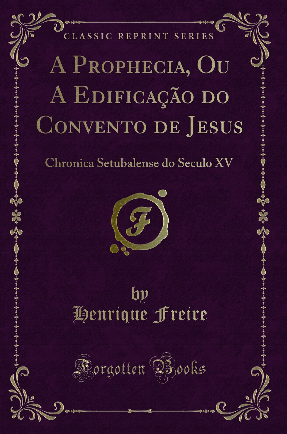 A Prophecia, Ou A Edificação do Convento de Jesus: Chronica Setubalense do Seculo XV (Classic Reprint)