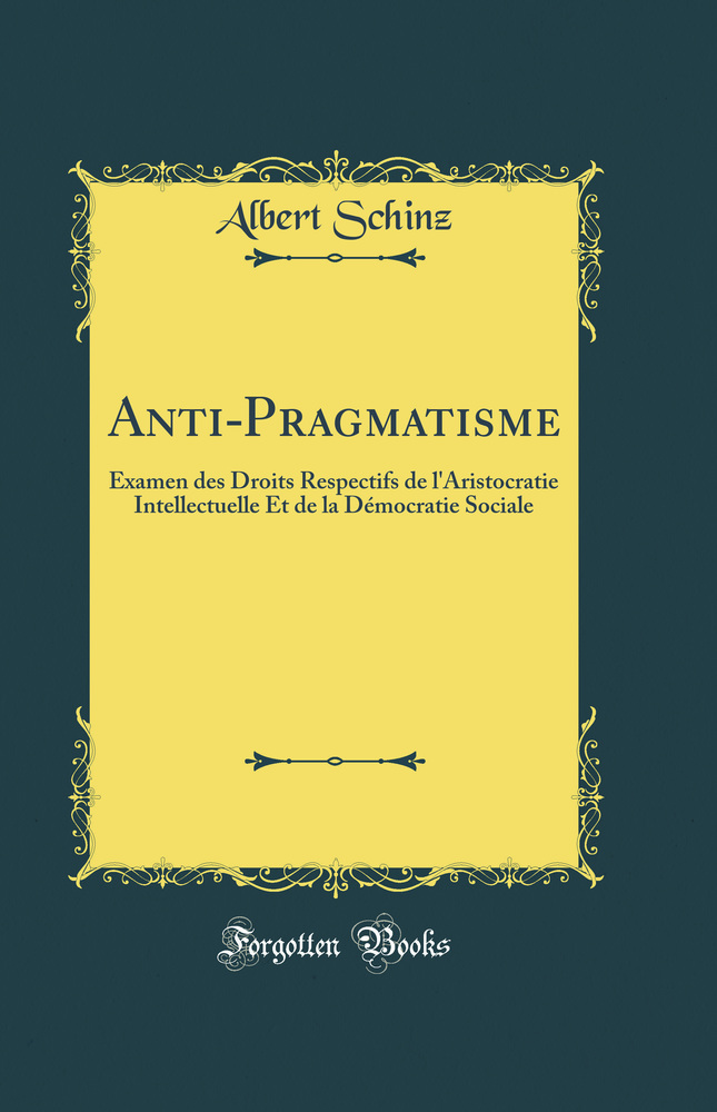 Anti-Pragmatisme: Examen des Droits Respectifs de l''Aristocratie Intellectuelle Et de la Démocratie Sociale (Classic Reprint)