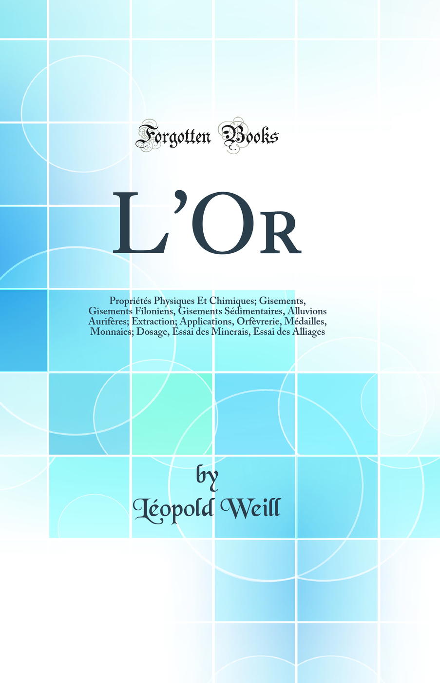 L'Or: Propriétés Physiques Et Chimiques; Gisements, Gisements Filoniens, Gisements Sédimentaires, Alluvions Aurifères; Extraction; Applications, Orfèvrerie, Médailles, Monnaies; Dosage, Essai des Minerais, Essai des Alliages (Classic Reprint)