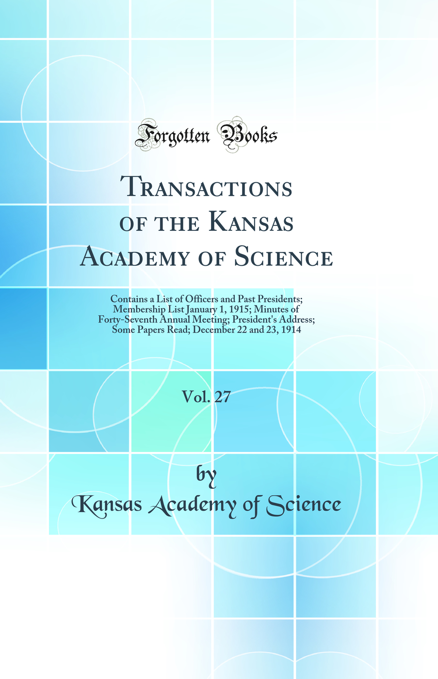 Transactions of the Kansas Academy of Science, Vol. 27: Contains a List of Officers and Past Presidents; Membership List January 1, 1915; Minutes of Forty-Seventh Annual Meeting; President's Address; Some Papers Read; December 22 and 23, 1914