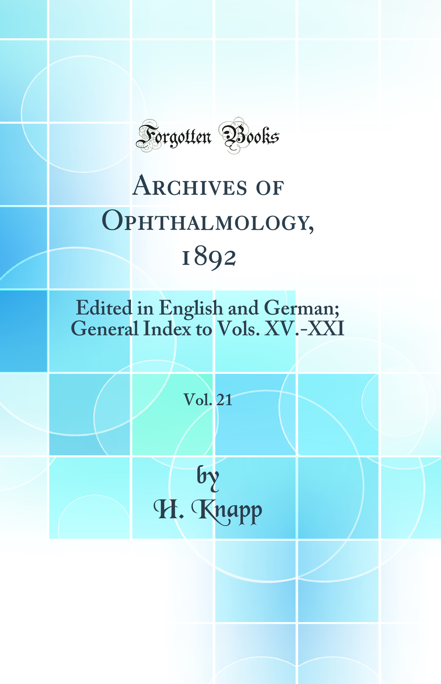 Archives of Ophthalmology, 1892, Vol. 21: Edited in English and German; General Index to Vols. XV.-XXI (Classic Reprint)