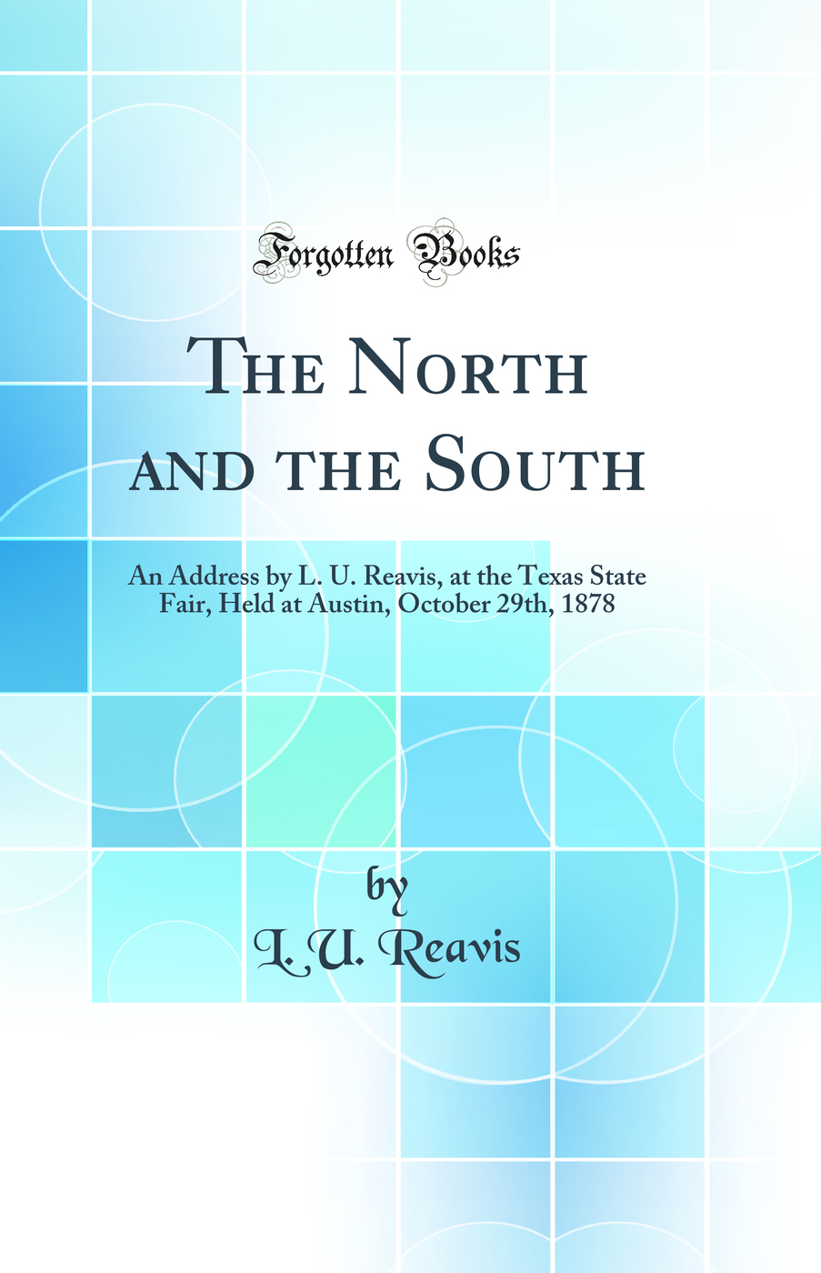 The North and the South: An Address by L. U. Reavis, at the Texas State Fair, Held at Austin, October 29th, 1878 (Classic Reprint)