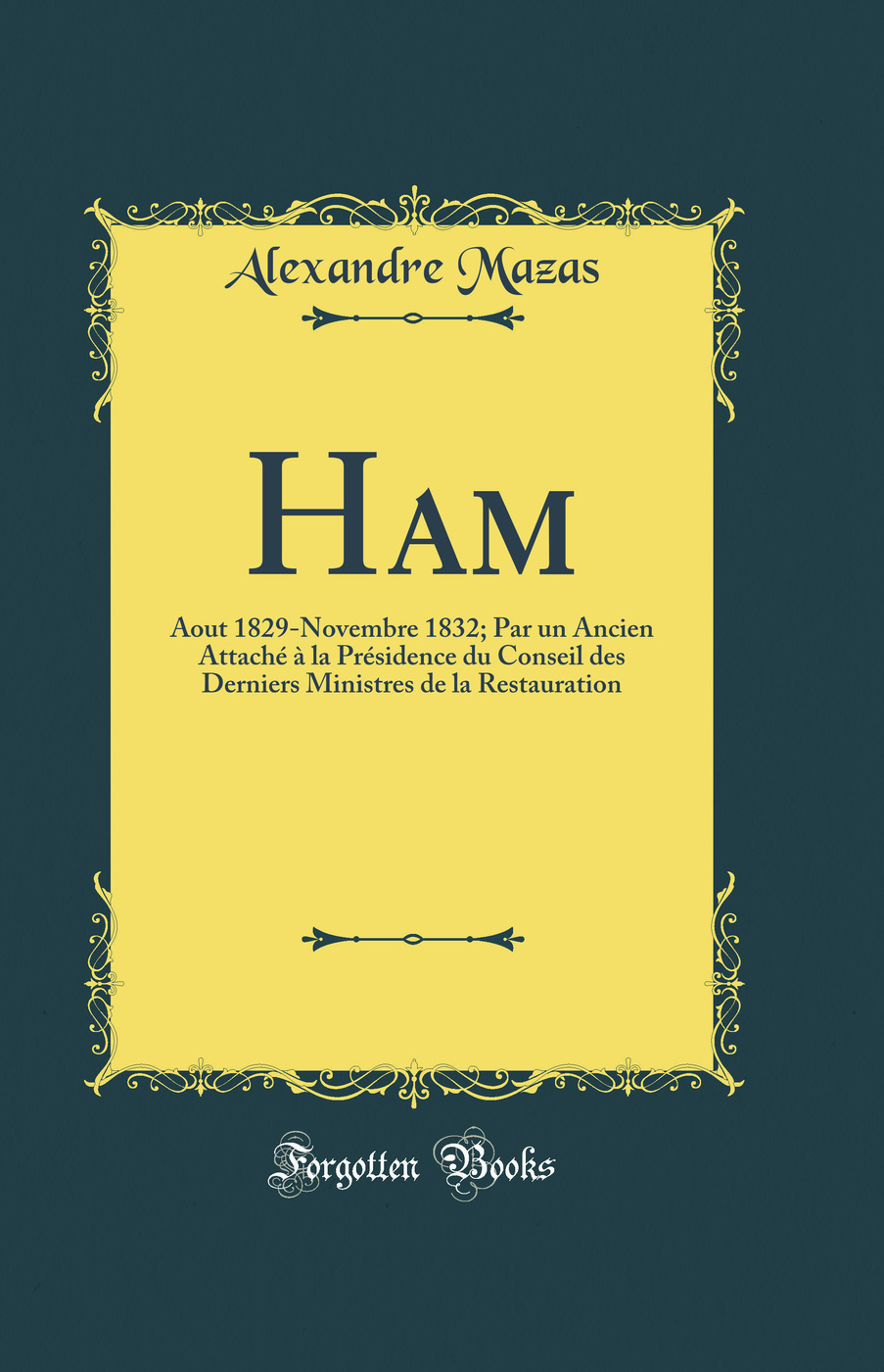 Ham: Aout 1829-Novembre 1832; Par un Ancien Attaché à la Présidence du Conseil des Derniers Ministres de la Restauration (Classic Reprint)