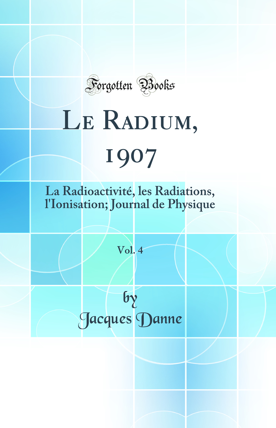 Le Radium, 1907, Vol. 4: La Radioactivité, les Radiations, l'Ionisation; Journal de Physique (Classic Reprint)