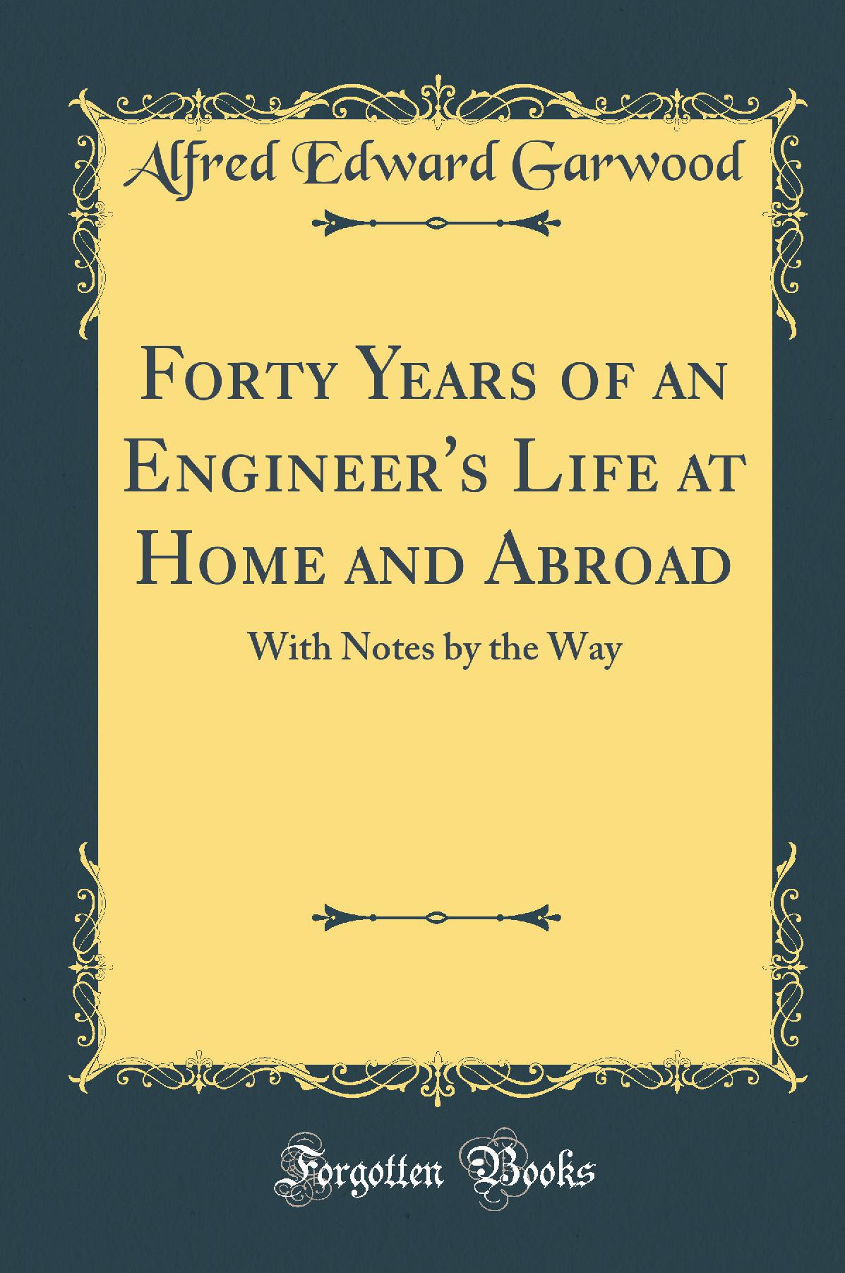 Forty Years of an Engineer''s Life at Home and Abroad: With Notes by the Way (Classic Reprint)