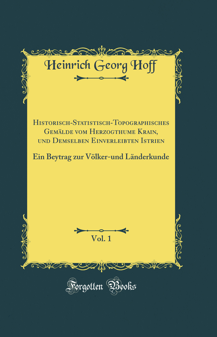 Historisch-Statistisch-Topographisches Gemälde vom Herzogthume Krain, und Demselben Einverleibten Istrien, Vol. 1: Ein Beytrag zur Völker-und Länderkunde (Classic Reprint)