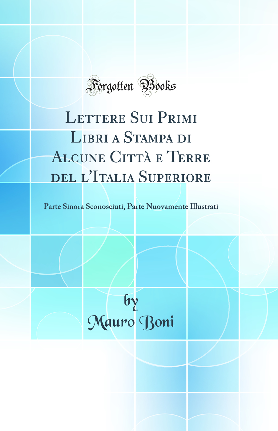 Lettere Sui Primi Libri a Stampa di Alcune Città e Terre del l'Italia Superiore: Parte Sinora Sconosciuti, Parte Nuovamente Illustrati (Classic Reprint)