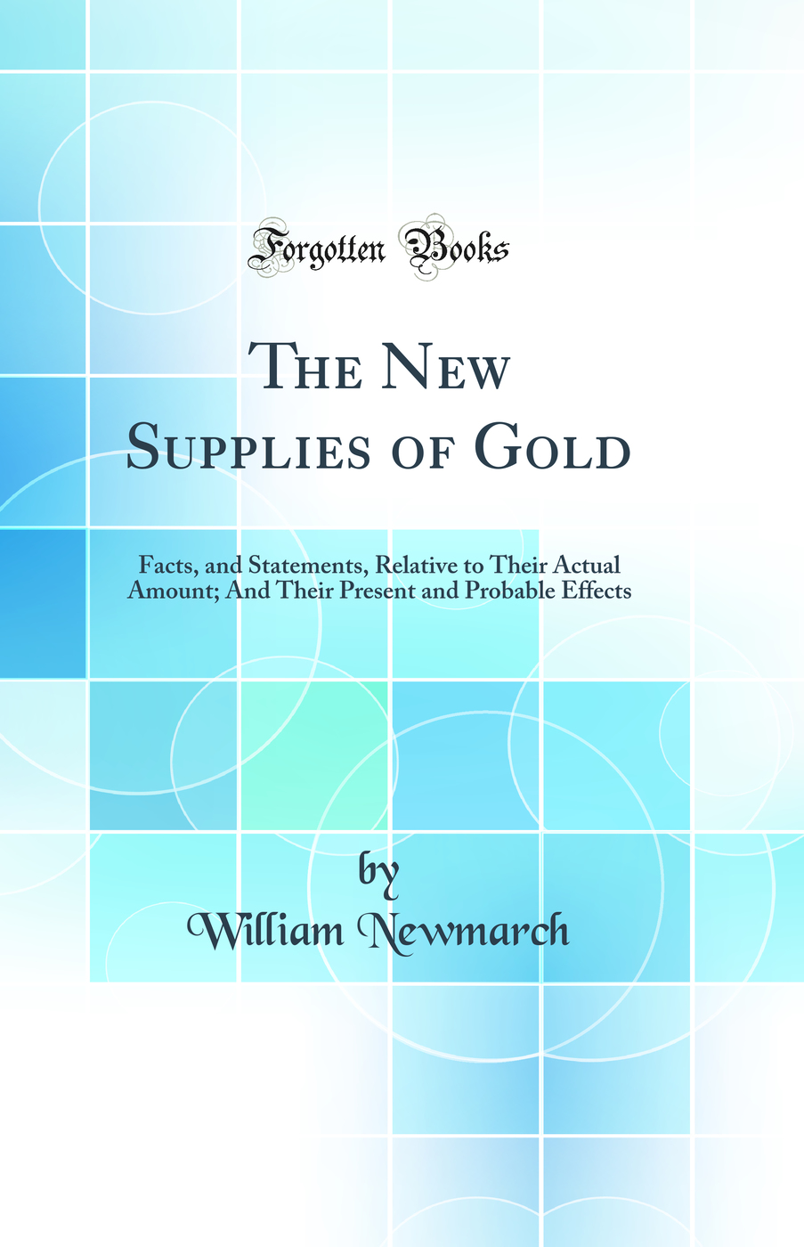 The New Supplies of Gold: Facts, and Statements, Relative to Their Actual Amount; And Their Present and Probable Effects (Classic Reprint)