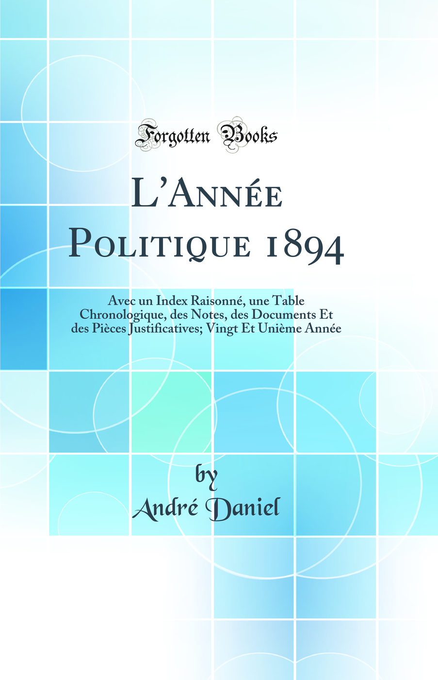 L'Année Politique 1894: Avec un Index Raisonné, une Table Chronologique, des Notes, des Documents Et des Pièces Justificatives; Vingt Et Unième Année (Classic Reprint)