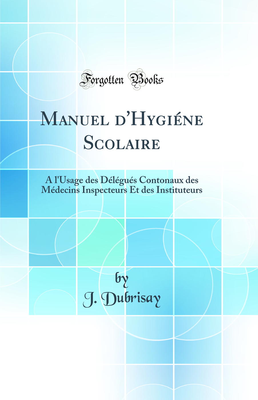 Manuel d''Hygiéne Scolaire: A l''Usage des Délégués Contonaux des Médecins Inspecteurs Et des Instituteurs (Classic Reprint)