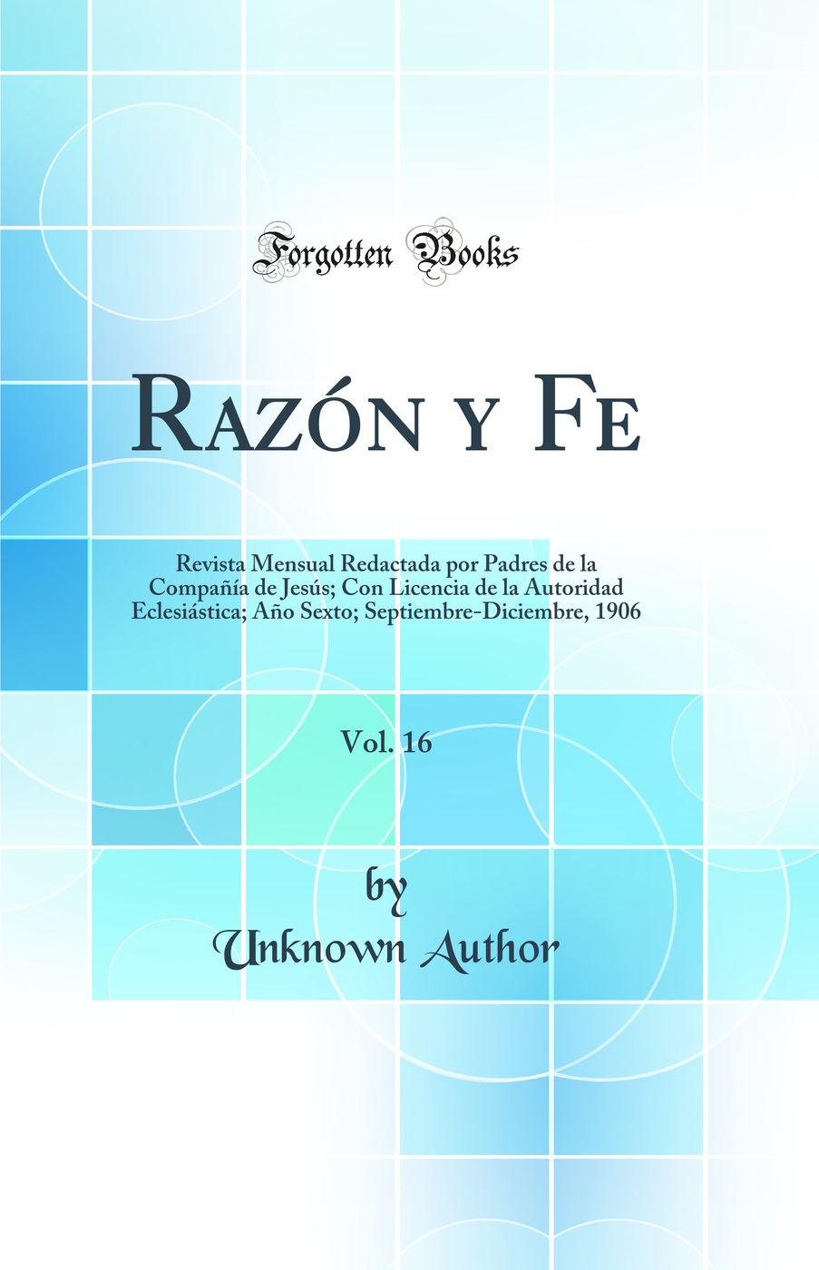 Razón y Fe, Vol. 16: Revista Mensual Redactada por Padres de la Compañía de Jesús; Con Licencia de la Autoridad Eclesiástica; Año Sexto; Septiembre-Diciembre, 1906 (Classic Reprint)