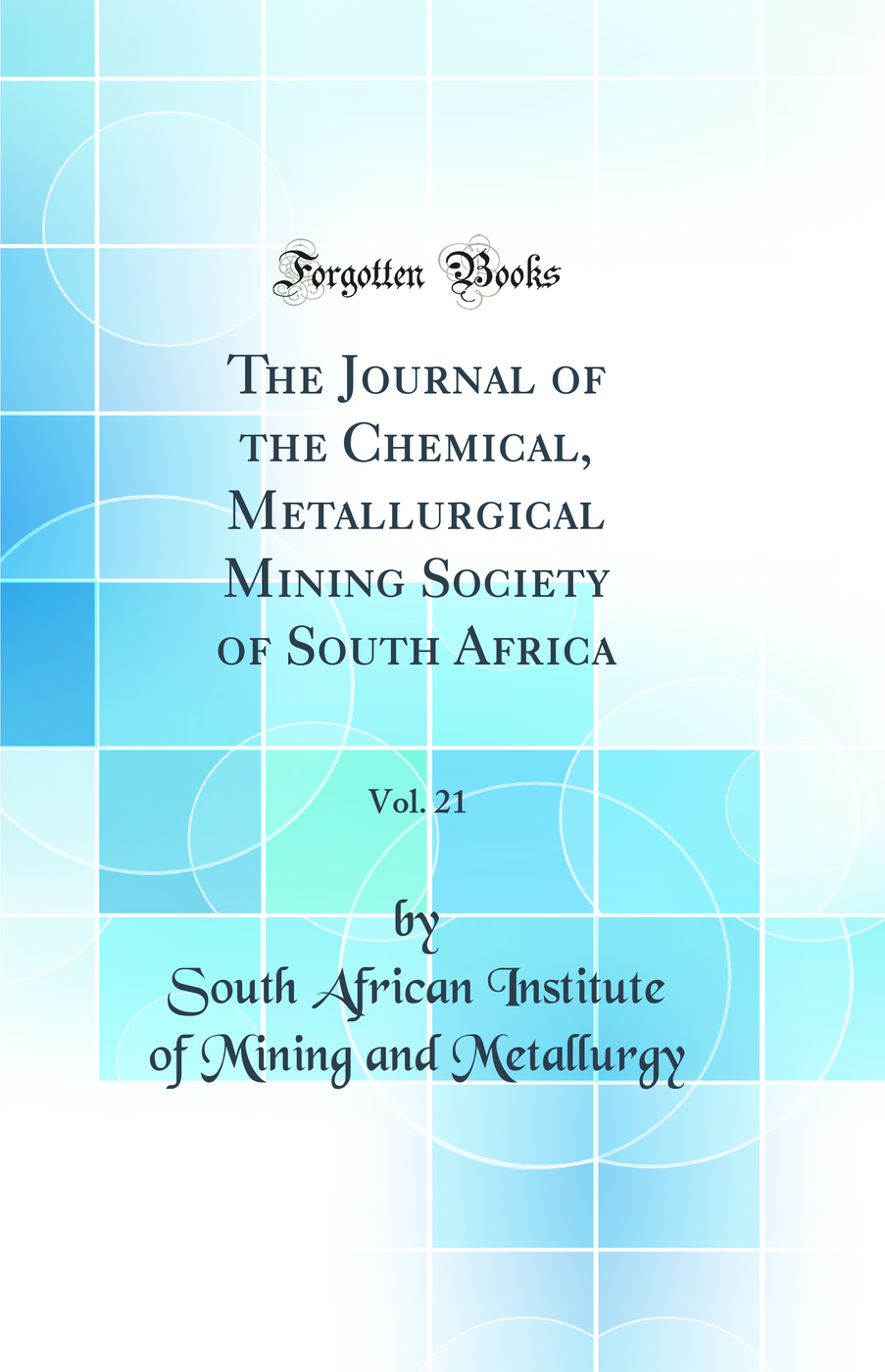 The Journal of the Chemical, Metallurgical Mining Society of South Africa, Vol. 21 (Classic Reprint)