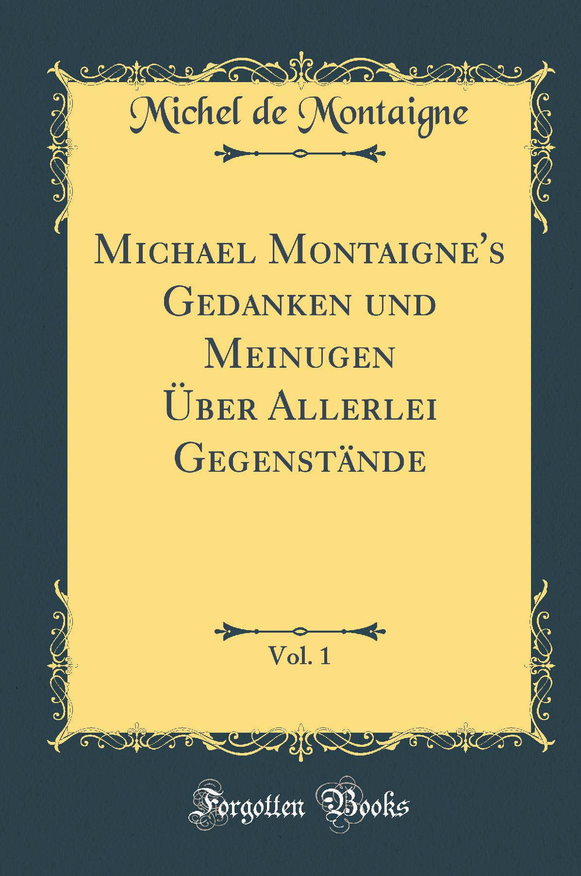 Michael Montaigne''s Gedanken und Meinugen Über Allerlei Gegenstände, Vol. 1 (Classic Reprint)