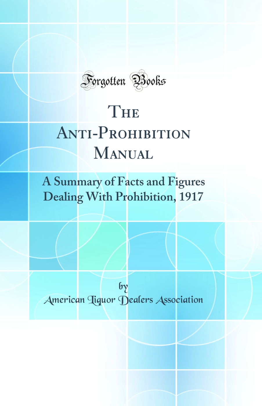 The Anti-Prohibition Manual: A Summary of Facts and Figures Dealing With Prohibition, 1917 (Classic Reprint)