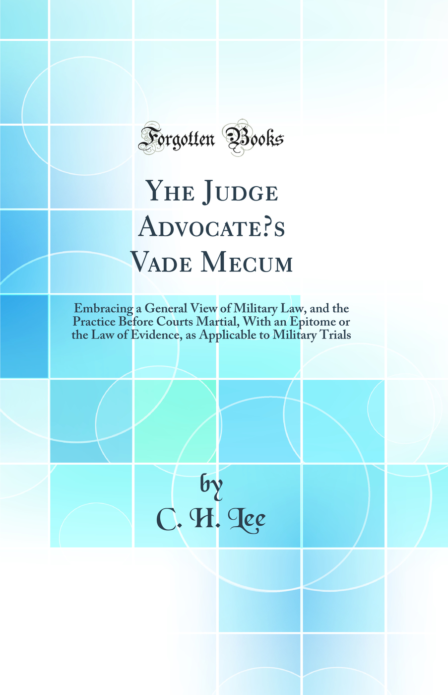 Yhe Judge Advocate’s Vade Mecum: Embracing a General View of Military Law, and the Practice Before Courts Martial, With an Epitome or the Law of Evidence, as Applicable to Military Trials (Classic Reprint)