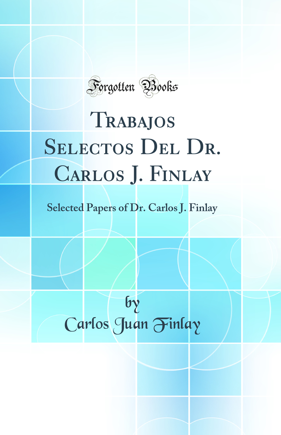 Trabajos Selectos Del Dr. Carlos J. Finlay: Selected Papers of Dr. Carlos J. Finlay (Classic Reprint)