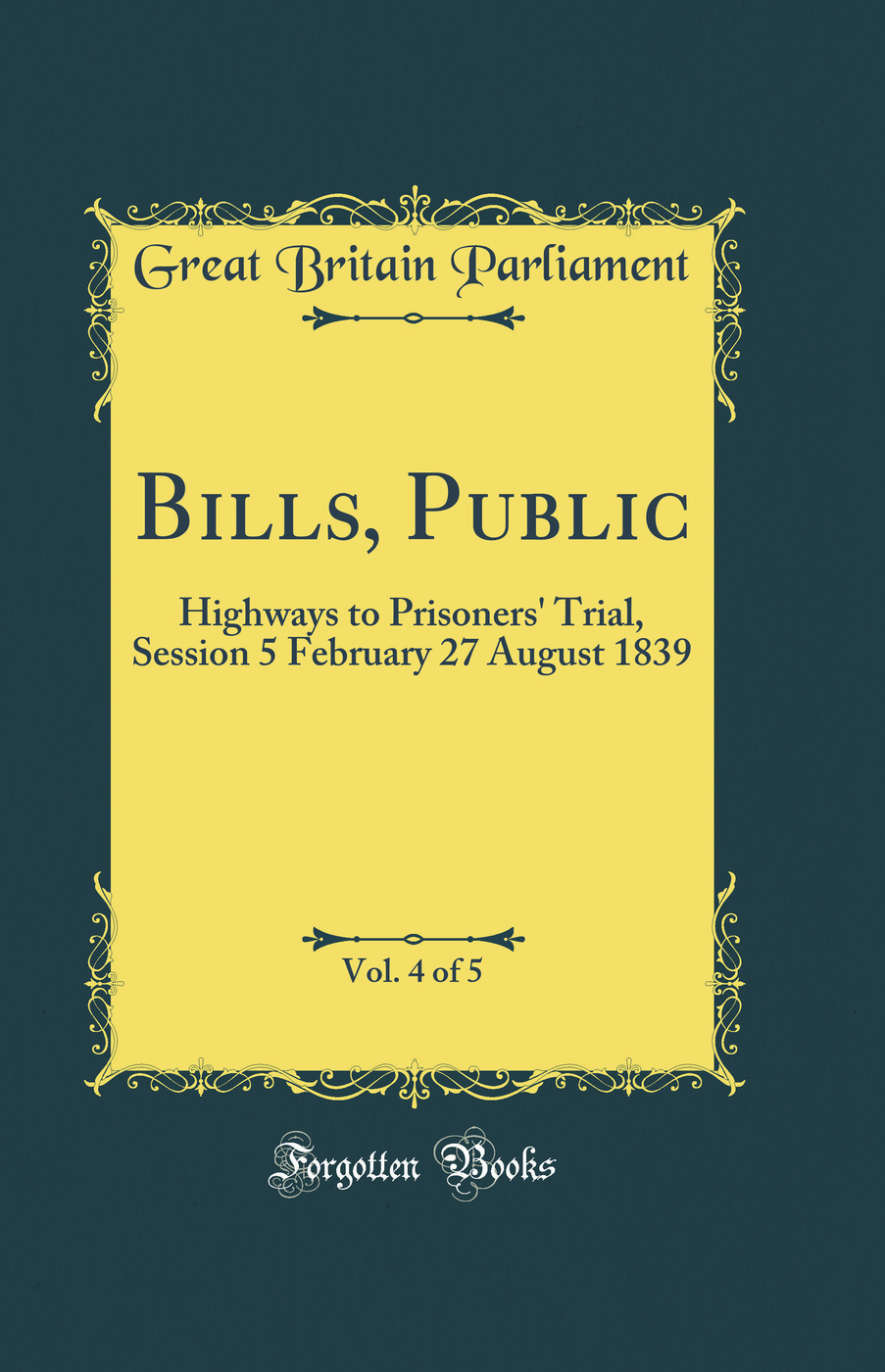 Bills, Public, Vol. 4 of 5: Highways to Prisoners' Trial, Session 5 February 27 August 1839 (Classic Reprint)
