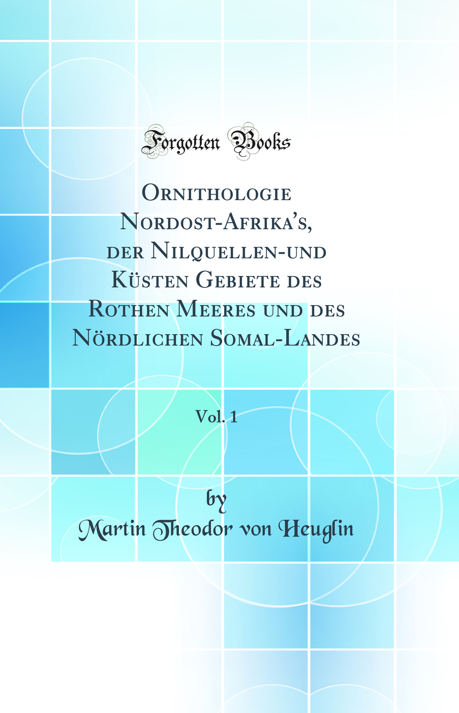 Ornithologie Nordost-Afrika's, der Nilquellen-und Küsten Gebiete des Rothen Meeres und des Nördlichen Somal-Landes, Vol. 1 (Classic Reprint)
