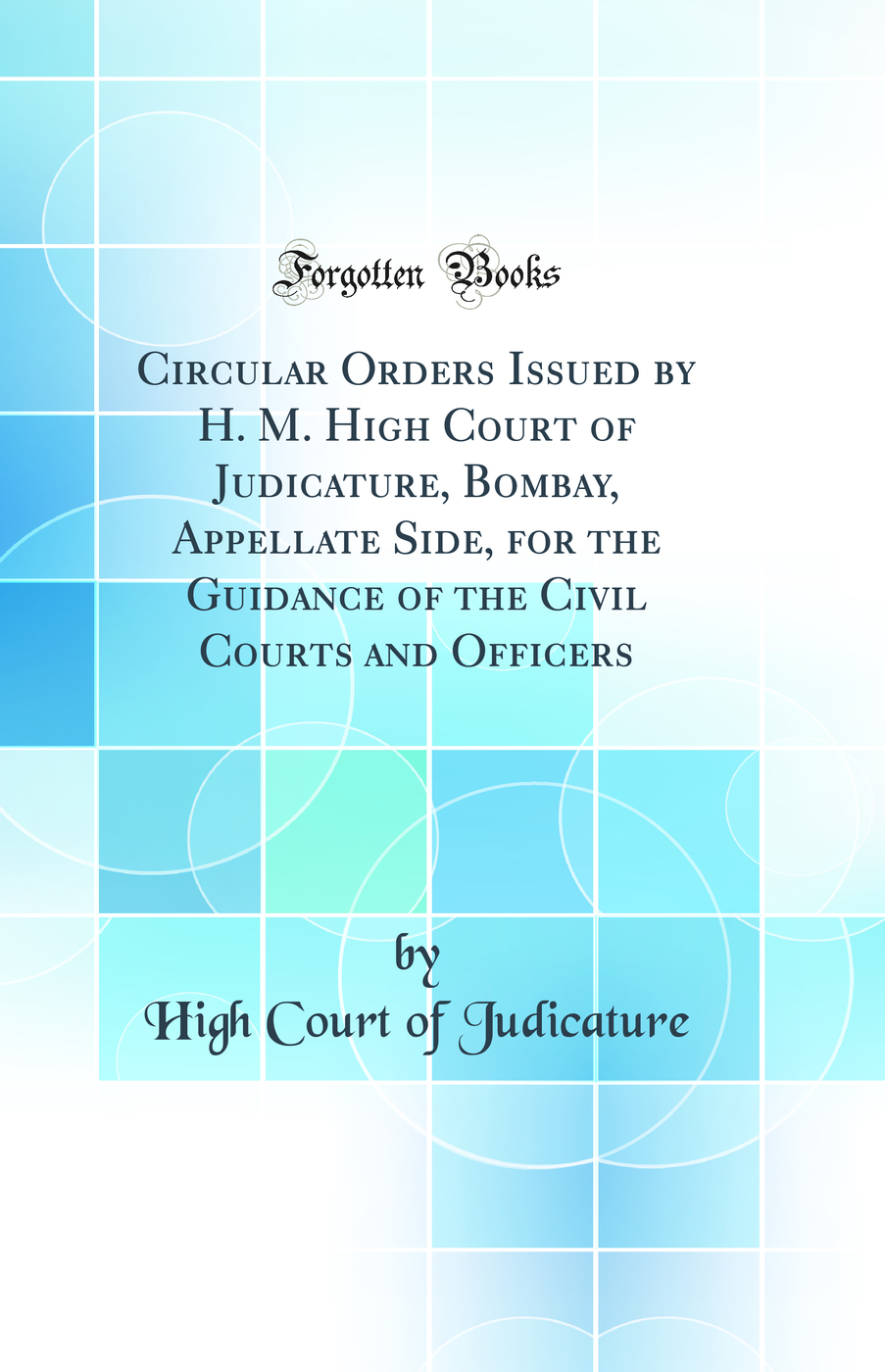 Circular Orders Issued by H. M. High Court of Judicature, Bombay, Appellate Side, for the Guidance of the Civil Courts and Officers (Classic Reprint)