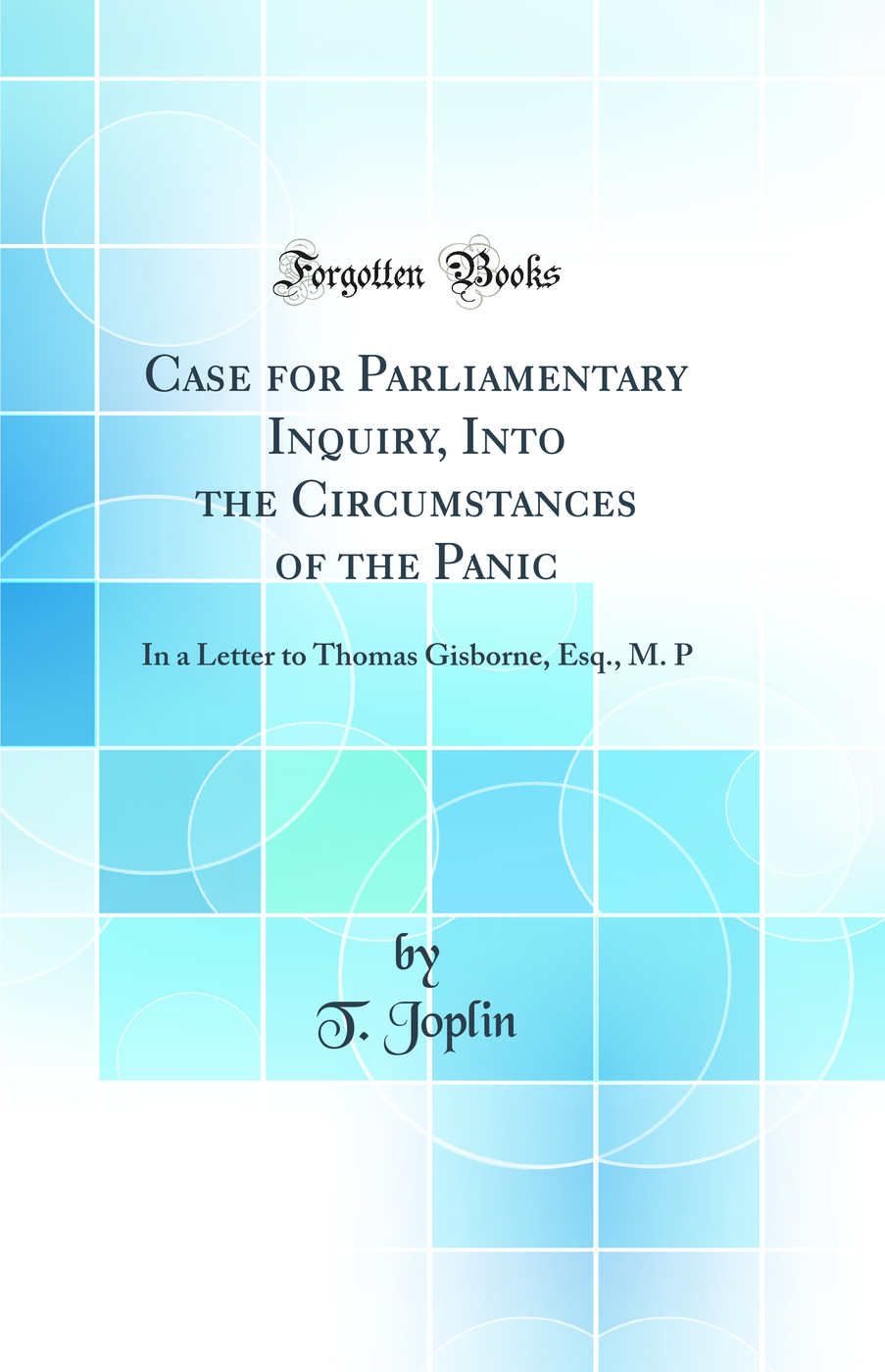 Case for Parliamentary Inquiry, Into the Circumstances of the Panic: In a Letter to Thomas Gisborne, Esq., M. P (Classic Reprint)