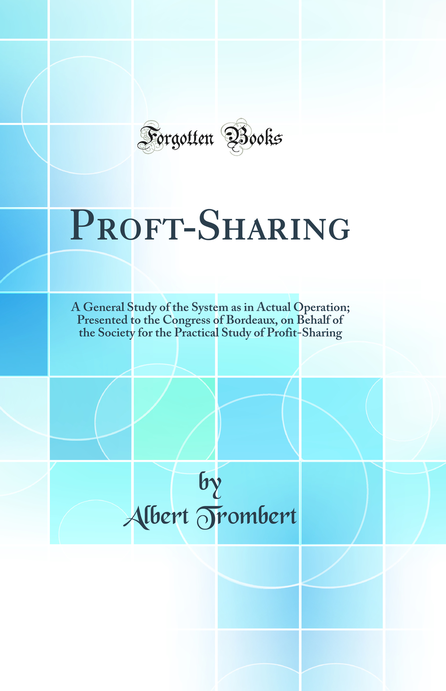 Proft-Sharing: A General Study of the System as in Actual Operation; Presented to the Congress of Bordeaux, on Behalf of the Society for the Practical Study of Profit-Sharing (Classic Reprint)