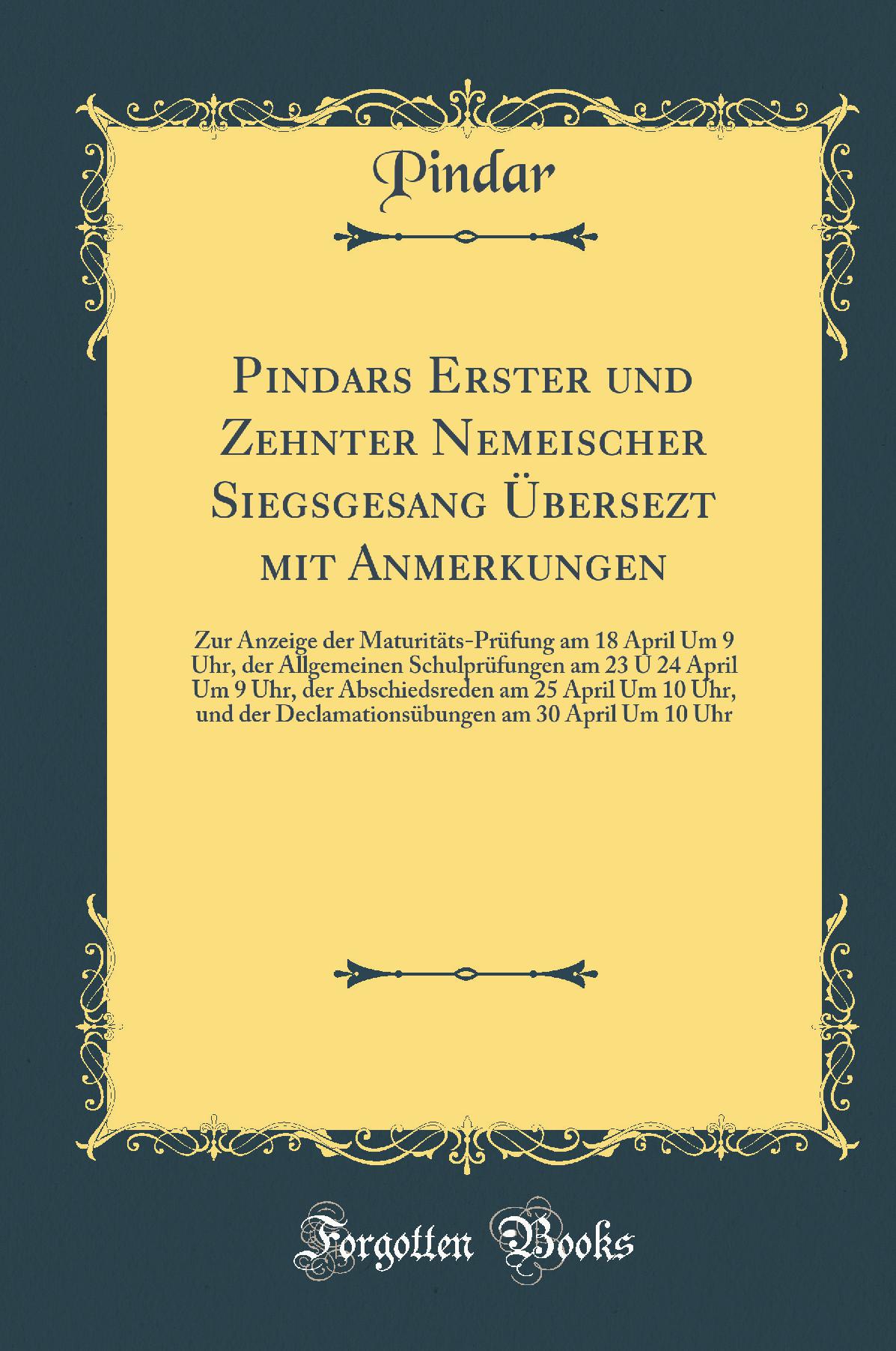 Pindars Erster und Zehnter Nemeischer Siegsgesang Übersezt mit Anmerkungen: Zur Anzeige der Maturitäts-Prüfung am 18 April Um 9 Uhr, der Allgemeinen Schulprüfungen am 23 U 24 April Um 9 Uhr, der Abschiedsreden am 25 April Um 10 Uhr, und der Declamati