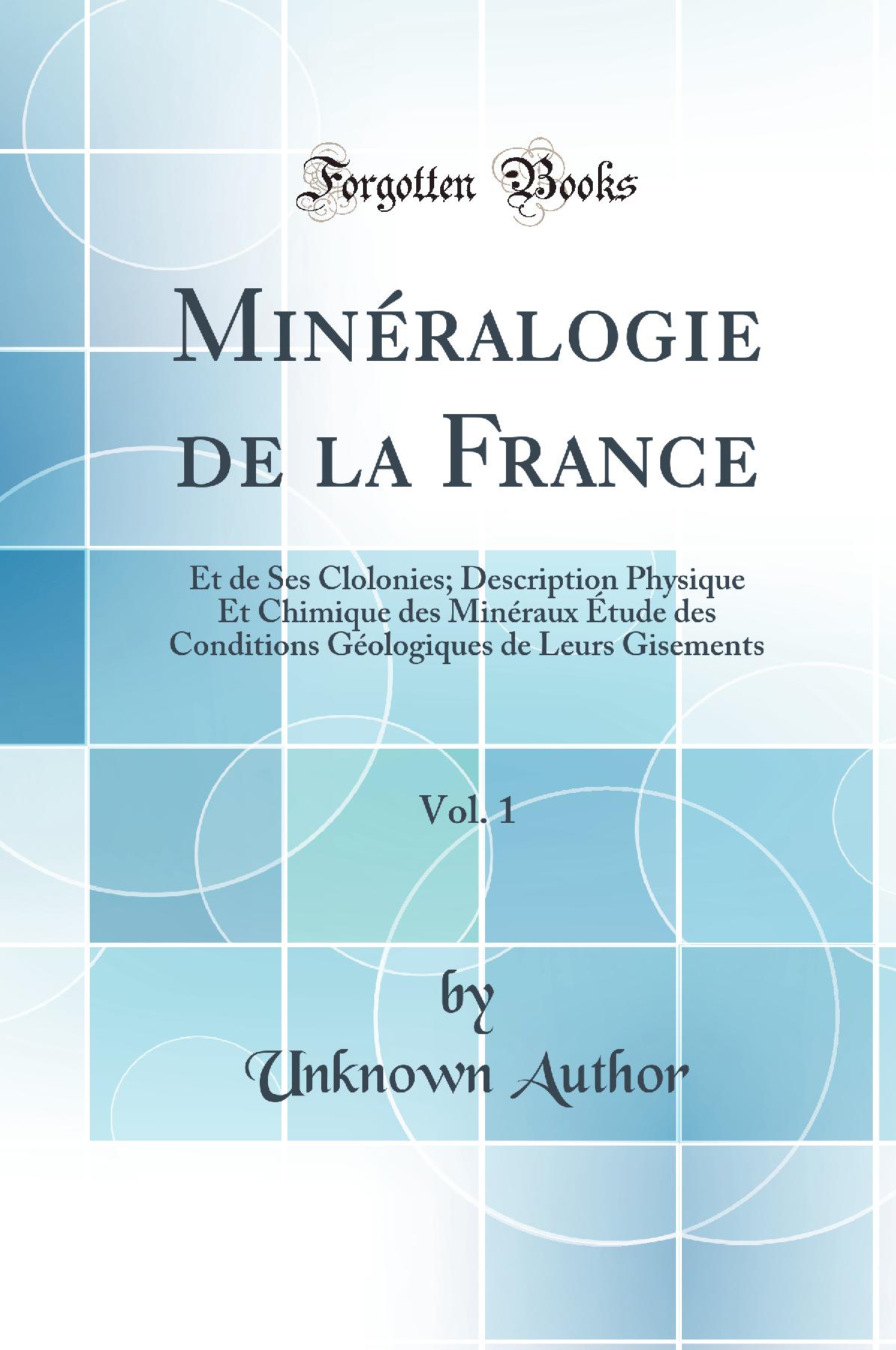 Minéralogie de la France, Vol. 1: Et de Ses Clolonies; Description Physique Et Chimique des Minéraux Étude des Conditions Géologiques de Leurs Gisements (Classic Reprint)