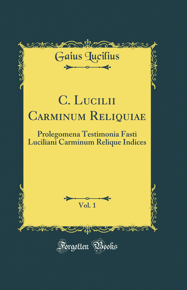 C. Lucilii Carminum Reliquiae, Vol. 1: Prolegomena Testimonia Fasti Luciliani Carminum Relique Indices (Classic Reprint)