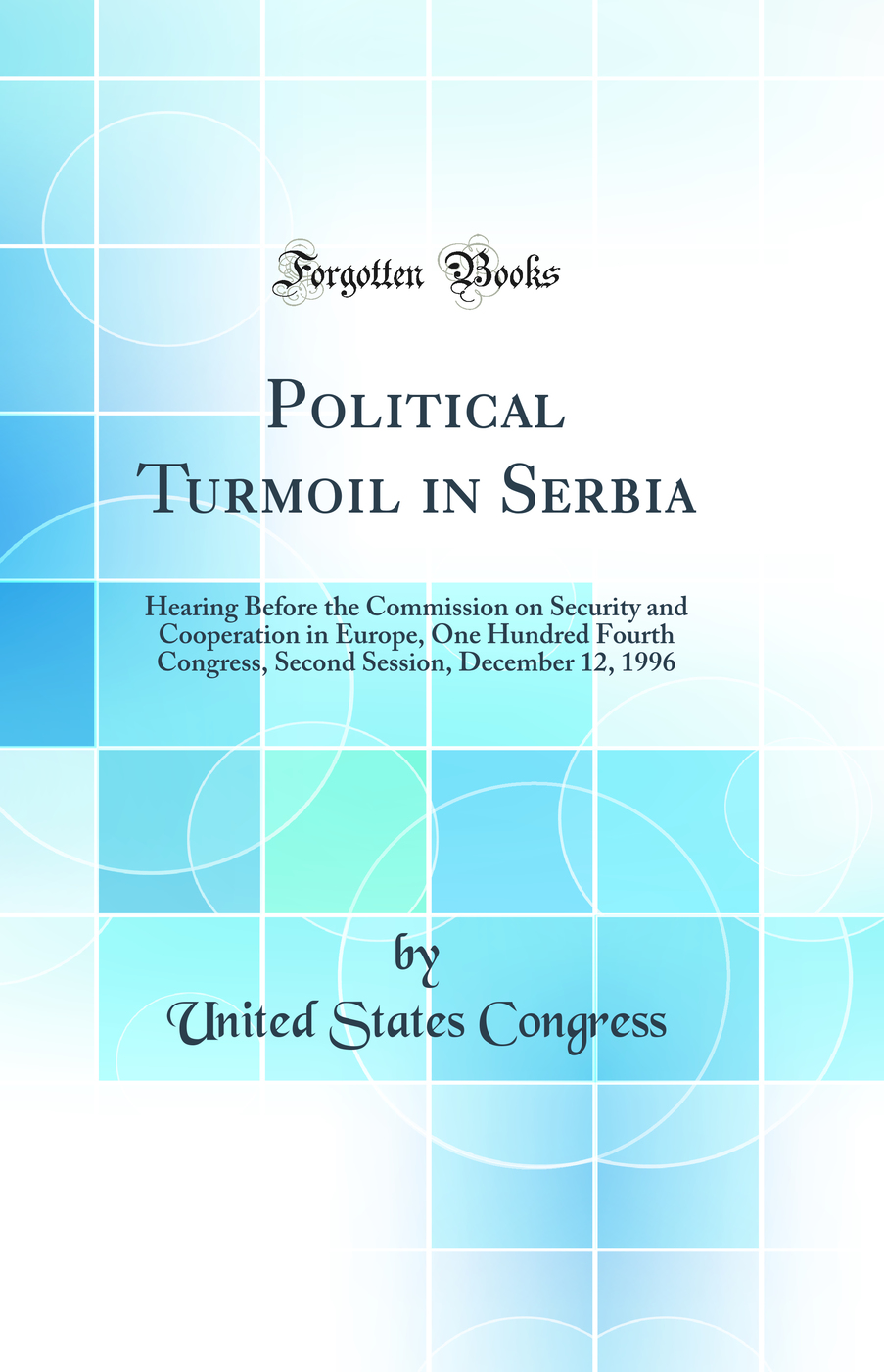 Political Turmoil in Serbia: Hearing Before the Commission on Security and Cooperation in Europe, One Hundred Fourth Congress, Second Session, December 12, 1996 (Classic Reprint)