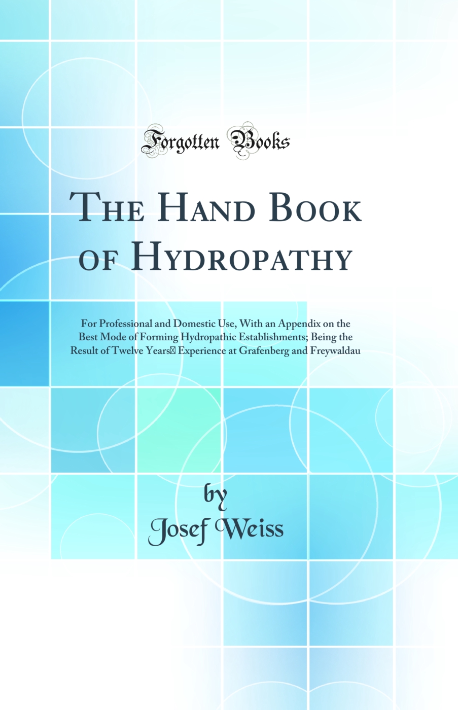 The Hand Book of Hydropathy: For Professional and Domestic Use, With an Appendix on the Best Mode of Forming Hydropathic Establishments; Being the Result of Twelve Years’ Experience at Grafenberg and Freywaldau (Classic Reprint)