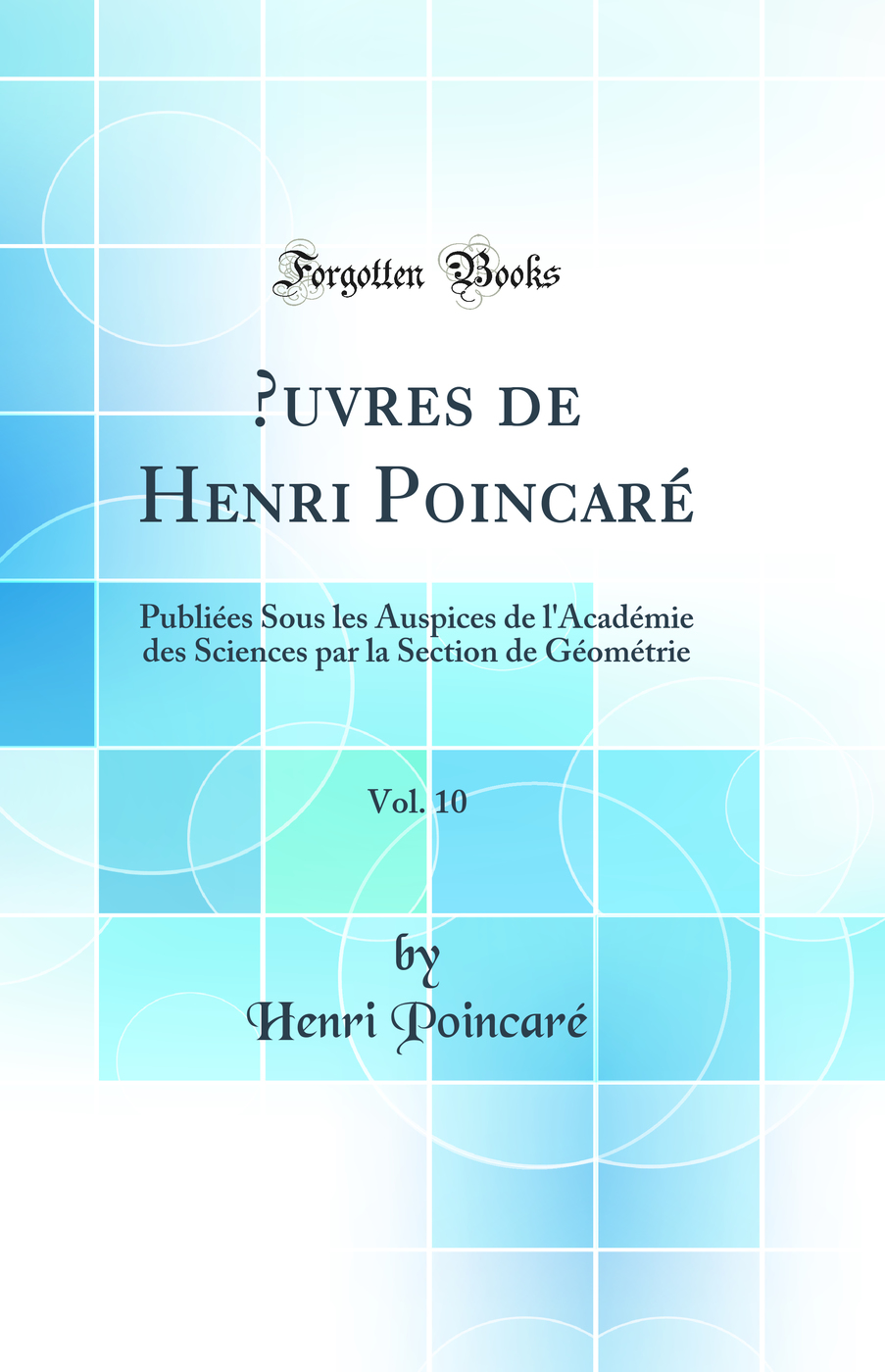 Œuvres de Henri Poincaré, Vol. 10: Publiées Sous les Auspices de l'Académie des Sciences par la Section de Géométrie (Classic Reprint)