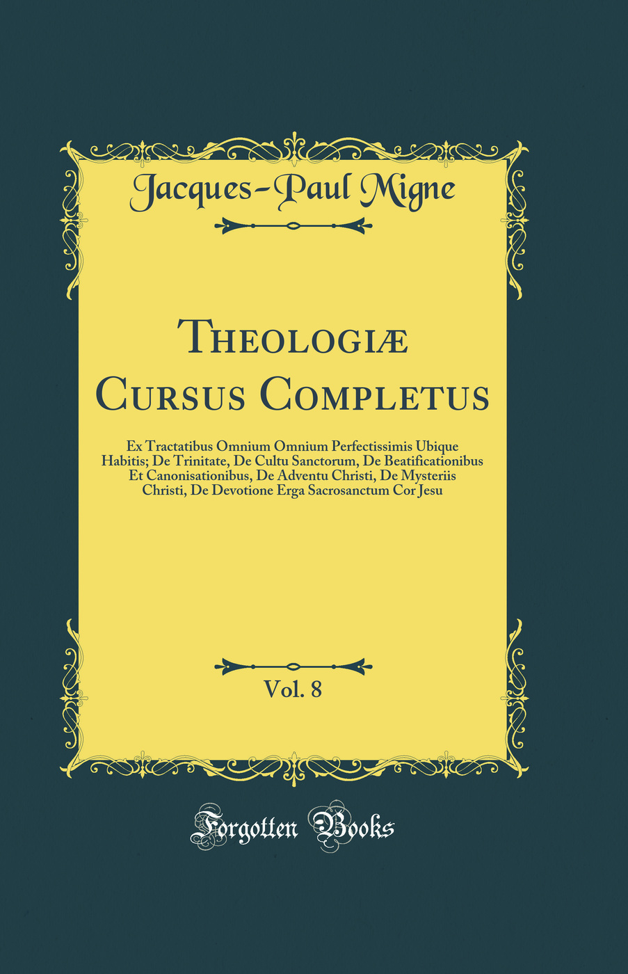 Theologiæ Cursus Completus, Vol. 8: Ex Tractatibus Omnium Omnium Perfectissimis Ubique Habitis; De Trinitate, De Cultu Sanctorum, De Beatificationibus Et Canonisationibus, De Adventu Christi, De Mysteriis Christi, De Devotione Erga Sacrosanctum Cor Jesu