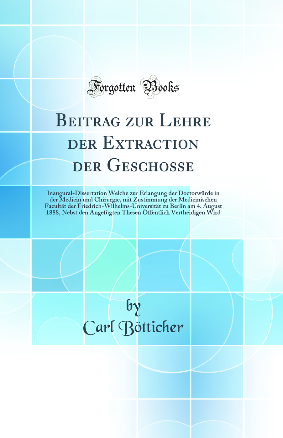 Beitrag zur Lehre der Extraction der Geschosse: Inaugural-Dissertation Welche zur Erlangung der Doctorwürde in der Medicin und Chirurgie, mit Zustimmung der Medicinischen Facultät der Friedrich-Wilhelms-Universität zu Berlin am 4. August 1888, Nebst de