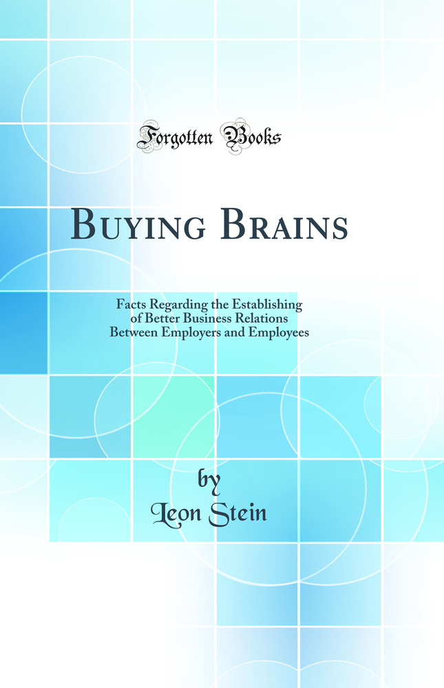 Buying Brains: Facts Regarding the Establishing of Better Business Relations Between Employers and Employees (Classic Reprint)