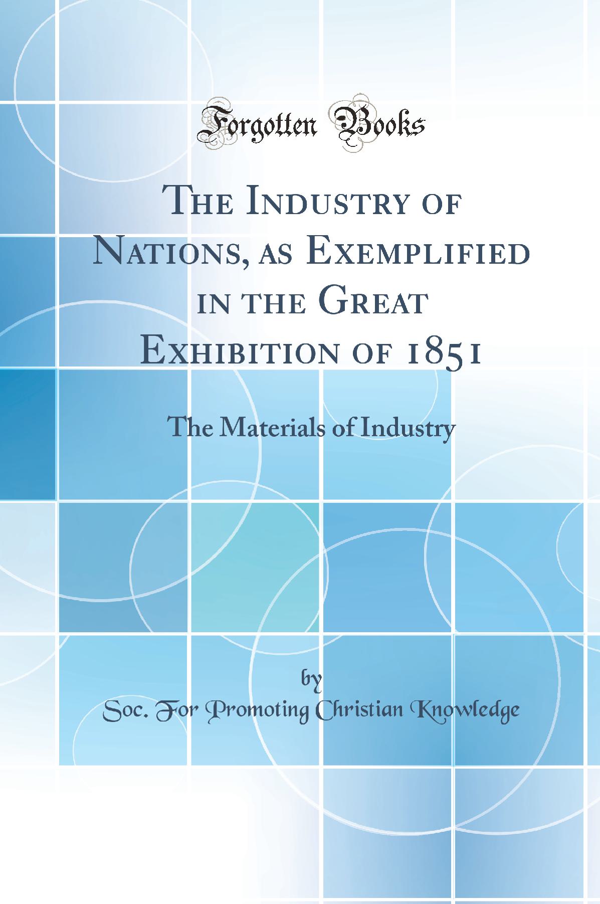 The Industry of Nations, as Exemplified in the Great Exhibition of 1851: The Materials of Industry (Classic Reprint)