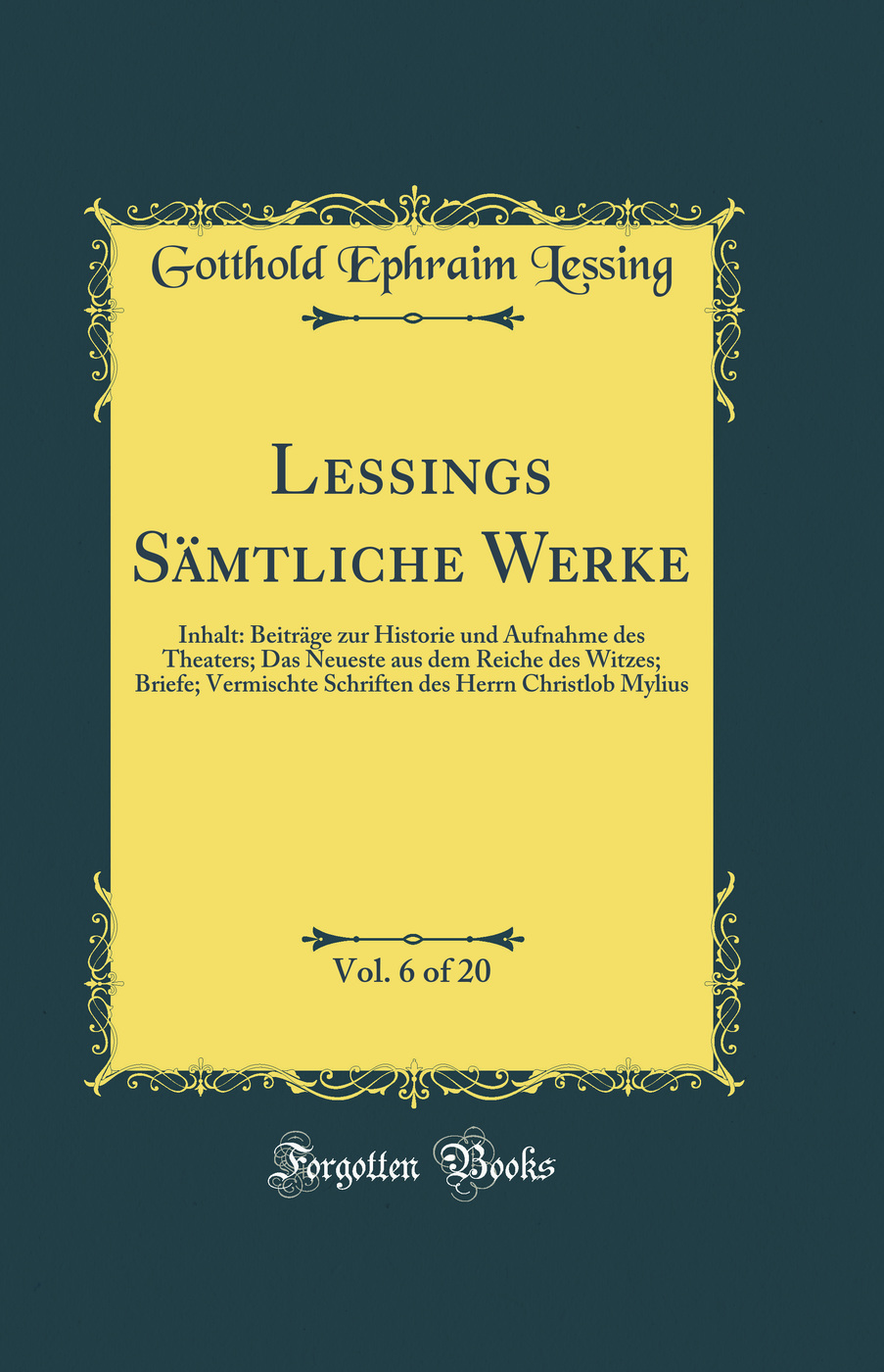 Lessings Sämtliche Werke, Vol. 6 of 20: Inhalt: Beiträge zur Historie und Aufnahme des Theaters; Das Neueste aus dem Reiche des Witzes; Briefe; Vermischte Schriften des Herrn Christlob Mylius (Classic Reprint)