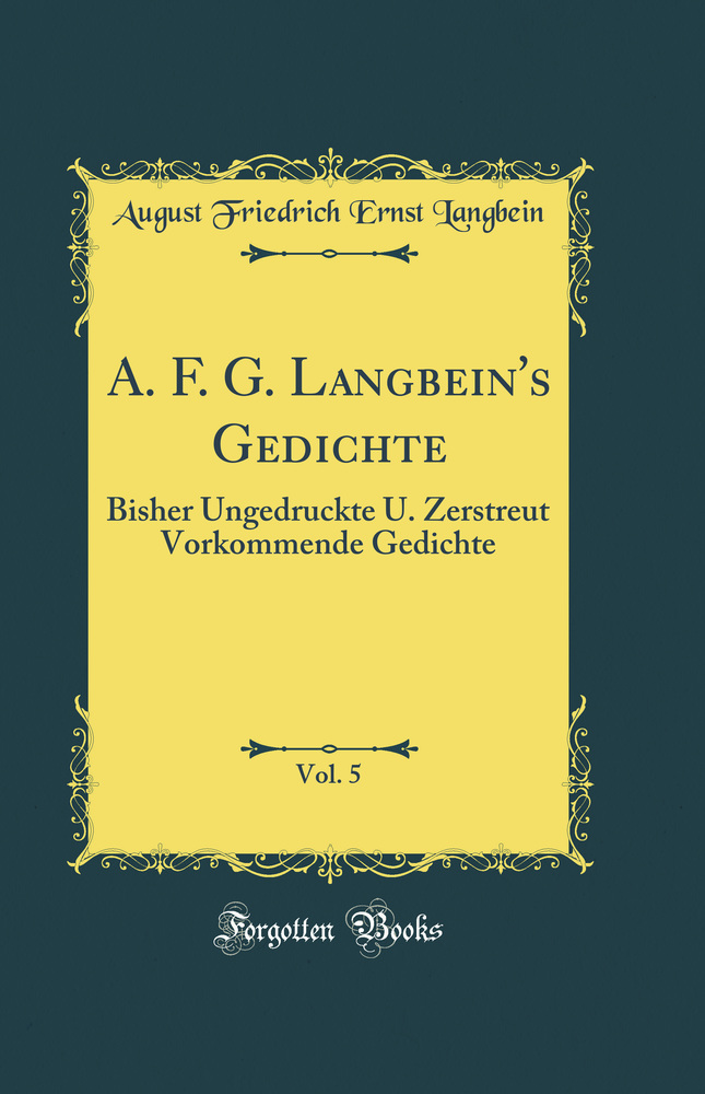 A. F. G. Langbein''s Gedichte, Vol. 5: Bisher Ungedruckte U. Zerstreut Vorkommende Gedichte (Classic Reprint)