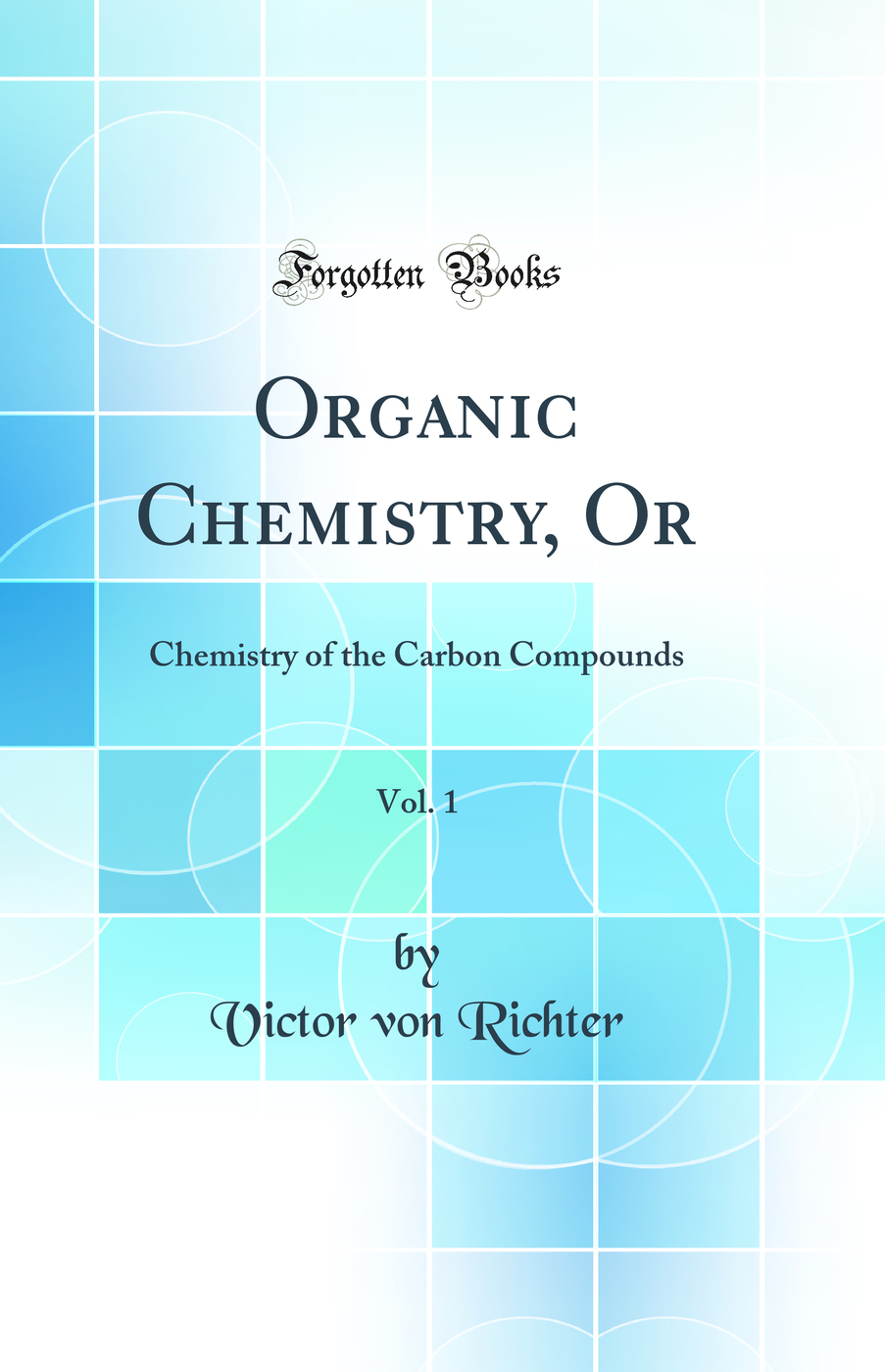 Organic Chemistry, Or, Vol. 1: Chemistry of the Carbon Compounds (Classic Reprint)