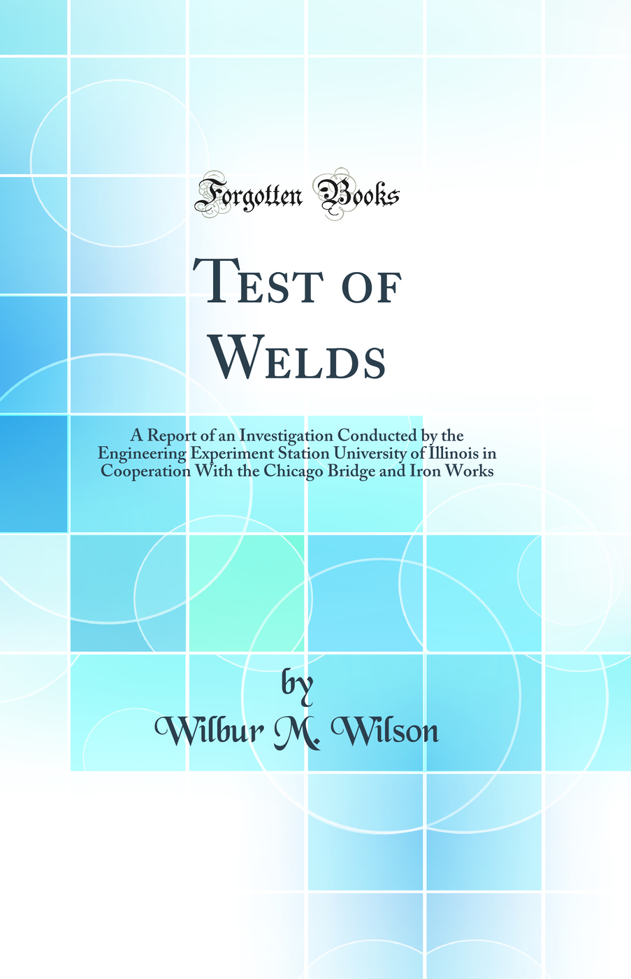 Test of Welds: A Report of an Investigation Conducted by the Engineering Experiment Station University of Illinois in Cooperation With the Chicago Bridge and Iron Works (Classic Reprint)