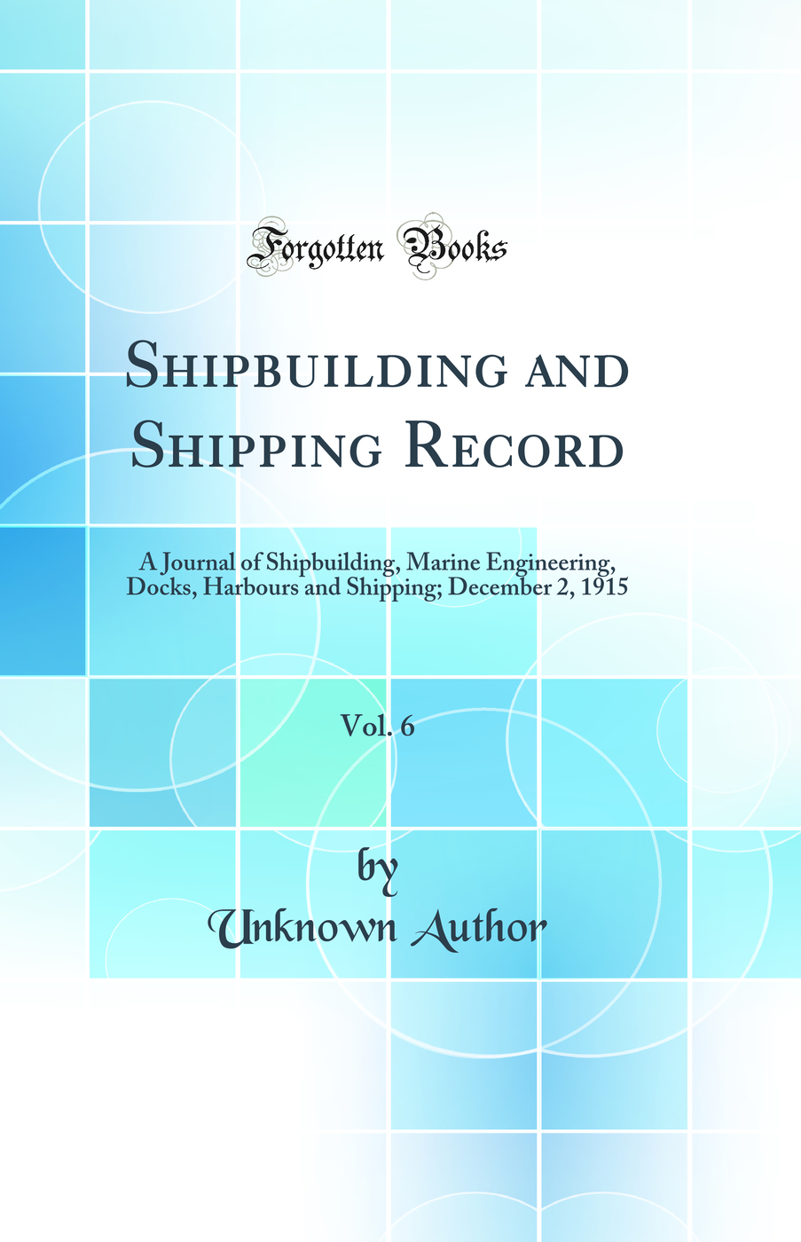 Shipbuilding and Shipping Record, Vol. 6: A Journal of Shipbuilding, Marine Engineering, Docks, Harbours and Shipping; December 2, 1915 (Classic Reprint)