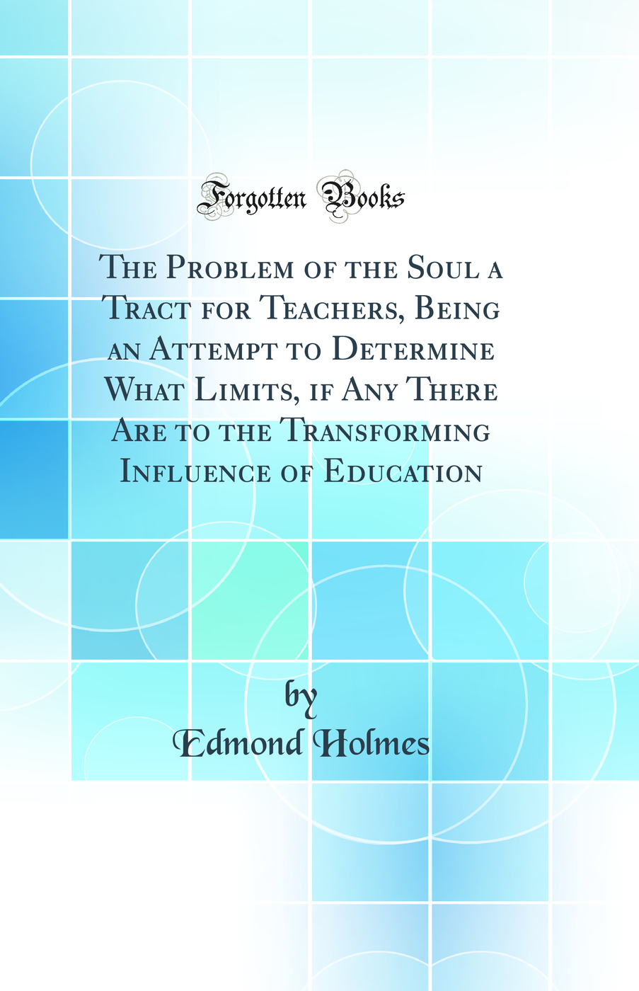 The Problem of the Soul a Tract for Teachers, Being an Attempt to Determine What Limits, if Any There Are to the Transforming Influence of Education (Classic Reprint)