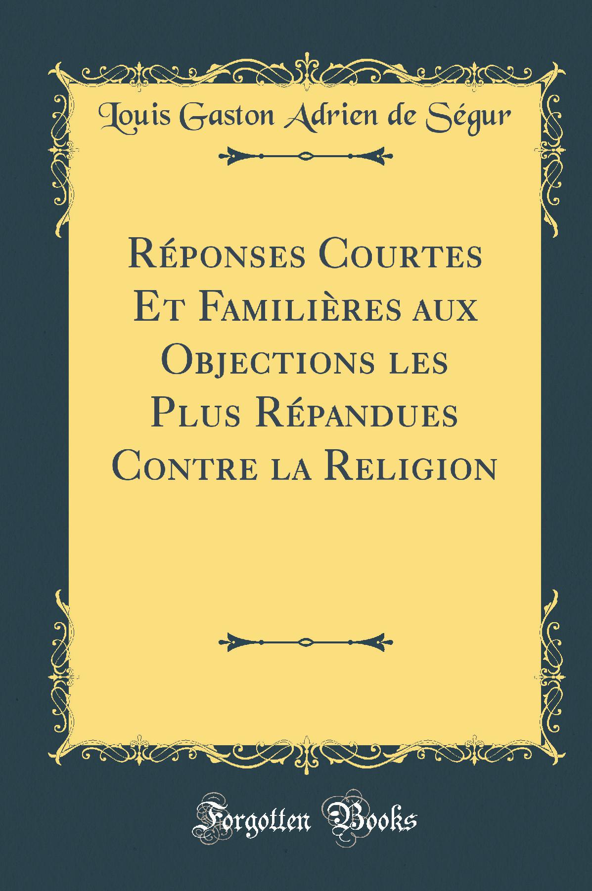 Réponses Courtes Et Familières aux Objections les Plus Répandues Contre la Religion (Classic Reprint)